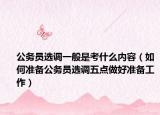 公务员选调一般是考什么内容（如何准备公务员选调五点做好准备工作）
