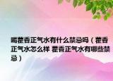 喝藿香正气水有什么禁忌吗（藿香正气水怎么样 藿香正气水有哪些禁忌）