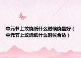 中元节上坟烧纸什么时候烧最好（中元节上坟烧纸什么时候合适）