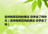 美味梅菜扣肉的做法 你学会了吗作文（美味梅菜扣肉的做法 你学会了吗）