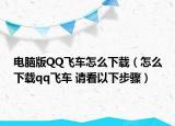 电脑版QQ飞车怎么下载（怎么下载qq飞车 请看以下步骤）