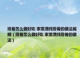 排骨怎么做好吃 家常清炖排骨的做法视频（排骨怎么做好吃 家常清炖排骨的做法）