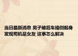 当日最新消息 男子被后车撞倒起身发现司机是女友 这事怎么解决