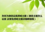 怎样为微信设置透明主题（微信主题怎么设置 这里有透明主题详细教程哦）