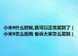 小米9什么时候,就可以正常买到了（小米9怎么抢购 告诉大家怎么买到）
