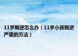 11岁叛逆怎么办（11岁小孩叛逆严重的方法）