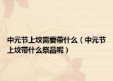 中元节上坟需要带什么（中元节上坟带什么祭品呢）