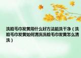 洗脸毛巾发黄用什么好方法能洗干净（洗脸毛巾发黄如何清洗洗脸毛巾发黄怎么清洗）