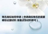 驰名商标如何申请（申请商标驰名的需要哪些证据材料 准备这些材料即可）