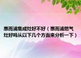 惠而浦集成灶好不好（惠而浦燃气灶好吗从以下几个方面来分析一下）