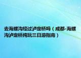 去海螺沟经过泸定桥吗（成都-海螺沟泸定桥纯玩三日游指南）