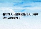 翡翠这么火的原因是什么（翡翠这么火的原因）