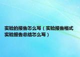 实验的报告怎么写（实验报告格式 实验报告总结怎么写）