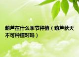 葫芦在什么季节种植（葫芦秋天不可种植对吗）