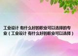 工业设计 有什么好的职业可以选择的专业（工业设计 有什么好的职业可以选择）