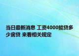 当日最新消息 工资4000能贷多少房贷 来看相关规定