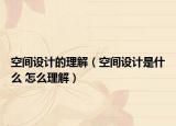 空间设计的理解（空间设计是什么 怎么理解）