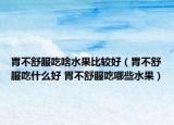 胃不舒服吃啥水果比较好（胃不舒服吃什么好 胃不舒服吃哪些水果）
