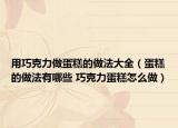 用巧克力做蛋糕的做法大全（蛋糕的做法有哪些 巧克力蛋糕怎么做）