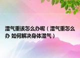 湿气重该怎么办呢（湿气重怎么办 如何解决身体湿气）