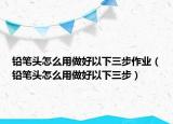 铅笔头怎么用做好以下三步作业（铅笔头怎么用做好以下三步）