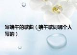 写端午的歌曲（端午歌词哪个人写的）