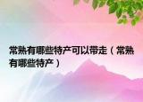 常熟有哪些特产可以带走（常熟有哪些特产）