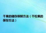 干果的储存保鲜方法（干松果的保存方法）