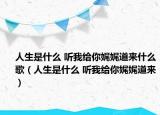 人生是什么 听我给你娓娓道来什么歌（人生是什么 听我给你娓娓道来）