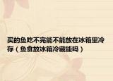 买的鱼吃不完能不能放在冰箱里冷存（鱼食放冰箱冷藏能吗）