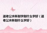 送老公水杯刻字刻什么字好（送老公水杯刻什么字好）