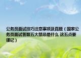公务员面试技巧注意事项及真题（国家公务员面试答题五大禁忌是什么 这五点要谨记）