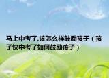 马上中考了,该怎么样鼓励孩子（孩子快中考了如何鼓励孩子）