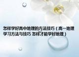 怎样学好高中地理的方法技巧（高一地理学习方法与技巧 怎样才能学好地理）