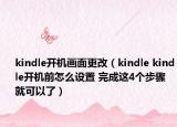 kindle开机画面更改（kindle kindle开机前怎么设置 完成这4个步骤就可以了）