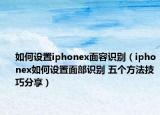 如何设置iphonex面容识别（iphonex如何设置面部识别 五个方法技巧分享）