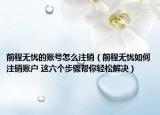 前程无忧的账号怎么注销（前程无忧如何注销账户 这六个步骤帮你轻松解决）