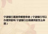 宁波银行直接贷哪里申请（宁波银行可以办理贷款吗 宁波银行白领通贷款怎么申请）