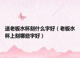 送老板水杯刻什么字好（老板水杯上刻哪些字好）