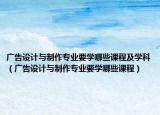 广告设计与制作专业要学哪些课程及学科（广告设计与制作专业要学哪些课程）