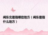 闽东北是指哪些地方（闽东是指什么地方）