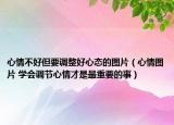 心情不好但要调整好心态的图片（心情图片 学会调节心情才是最重要的事）