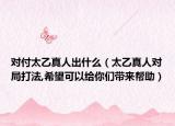 对付太乙真人出什么（太乙真人对局打法,希望可以给你们带来帮助）