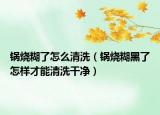 锅烧糊了怎么清洗（锅烧糊黑了怎样才能清洗干净）