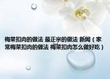 梅菜扣肉的做法 最正宗的做法 新闻（家常梅菜扣肉的做法 梅菜扣肉怎么做好吃）