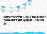 职高财经专业学什么内容（高职高考财经专业学习注意事项 详细介绍一下财经专业）