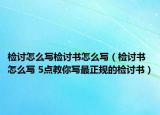检讨怎么写检讨书怎么写（检讨书怎么写 5点教你写最正规的检讨书）