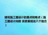 建筑施工图设计的重点和难点（施工图设计问题 需要重视这八个地方）