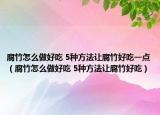 腐竹怎么做好吃 5种方法让腐竹好吃一点（腐竹怎么做好吃 5种方法让腐竹好吃）