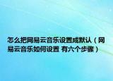 怎么把网易云音乐设置成默认（网易云音乐如何设置 有六个步骤）